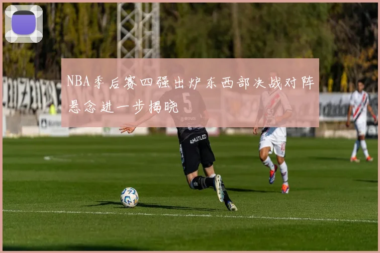 NBA季后赛四强出炉东西部决战对阵悬念进一步揭晓
