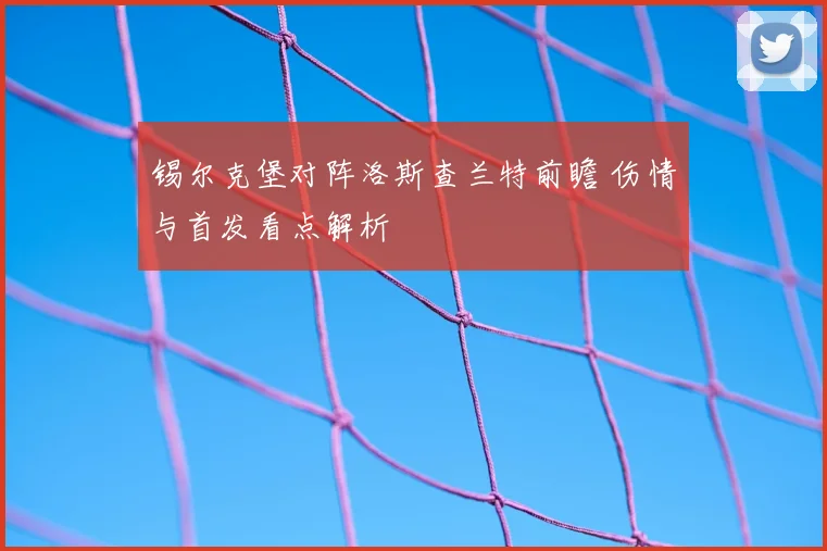 锡尔克堡对阵洛斯查兰特前瞻 伤情与首发看点解析
