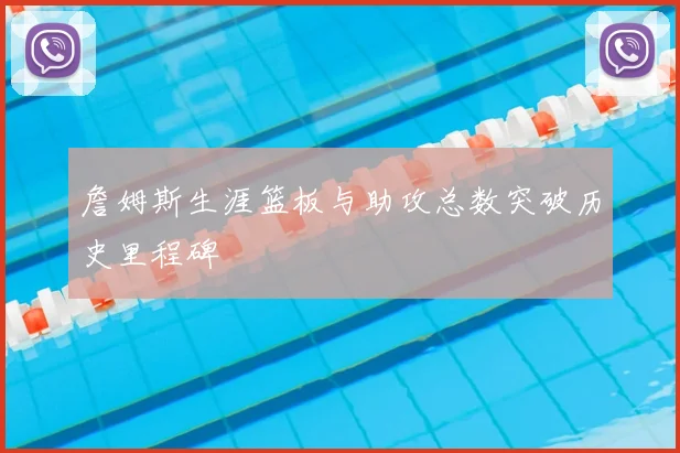 詹姆斯生涯篮板与助攻总数突破历史里程碑