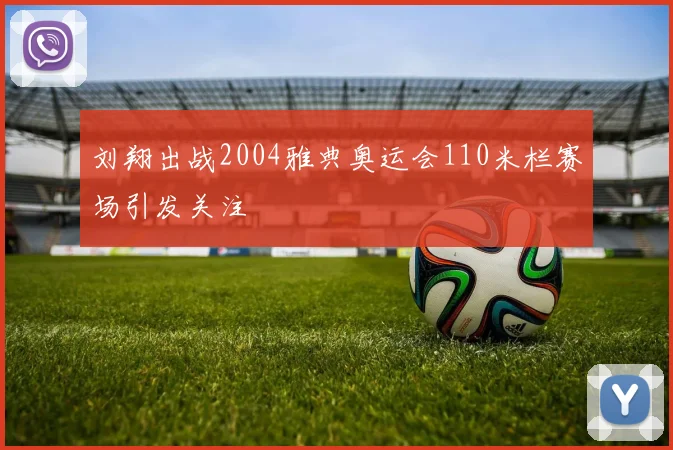 刘翔出战2004雅典奥运会110米栏赛场引发关注