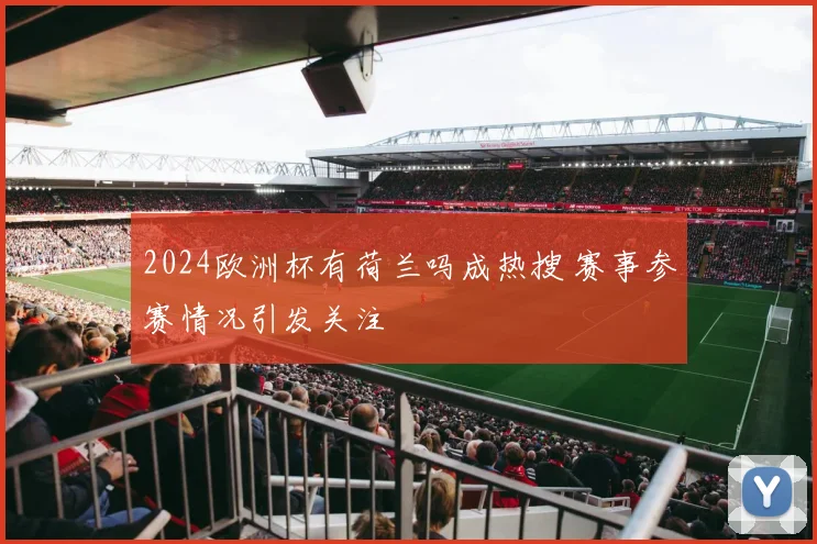 2024欧洲杯有荷兰吗成热搜 赛事参赛情况引发关注