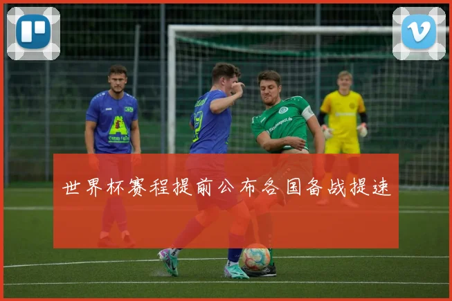 世界杯赛程提前公布各国备战提速