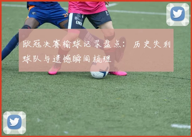 欧冠决赛输球记录盘点：历史失利球队与遗憾瞬间梳理
