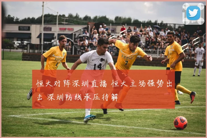 恒大对阵深圳直播 恒大主场强势出击 深圳防线承压待解