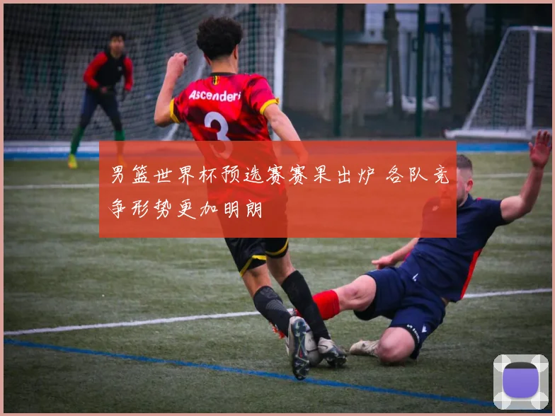 男篮世界杯预选赛赛果出炉 各队竞争形势更加明朗