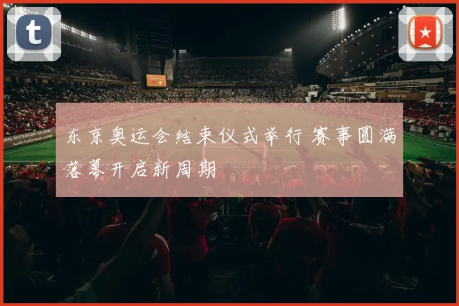 东京奥运会结束仪式举行 赛事圆满落幕开启新周期