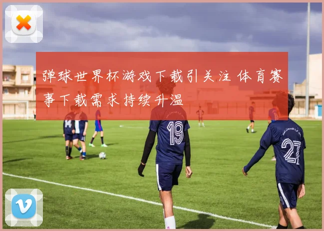 弹球世界杯游戏下载引关注 体育赛事下载需求持续升温