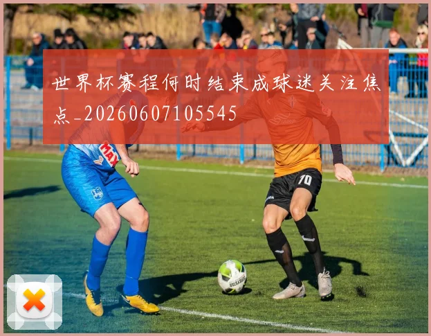 世界杯赛程何时结束成球迷关注焦点_20260607105545
