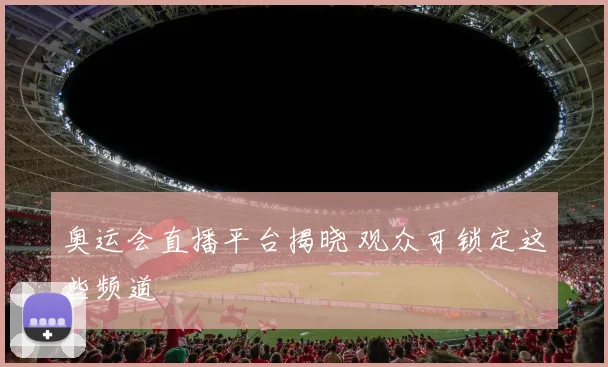 奥运会直播平台揭晓 观众可锁定这些频道