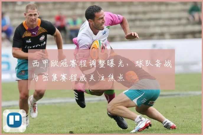西甲欧冠赛程调整曝光，球队备战与密集赛程成关注焦点
